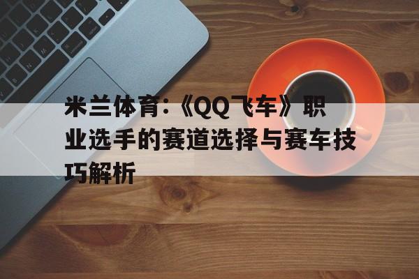 包含米兰体育:《QQ飞车》职业选手的赛道选择与赛车技巧解析的词条