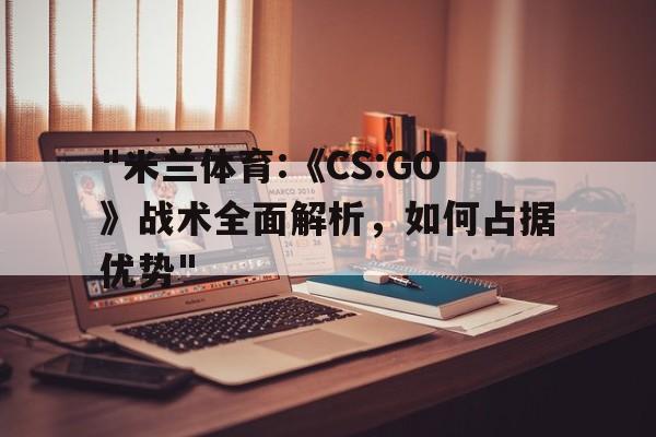 "米兰体育:《CS:GO》战术全面解析，如何占据优势"的简单介绍