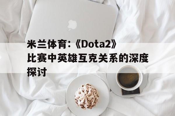 包含米兰体育:《Dota2》比赛中英雄互克关系的深度探讨的词条