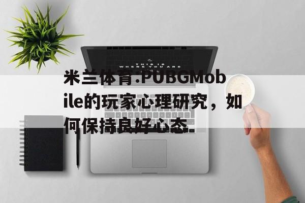 米兰体育:PUBGMobile的玩家心理研究，如何保持良好心态的简单介绍