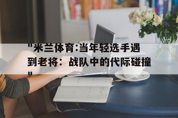 "米兰体育:当年轻选手遇到老将：战队中的代际碰撞"的简单介绍