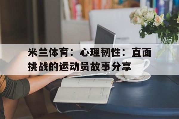 米兰体育：心理韧性：直面挑战的运动员故事分享