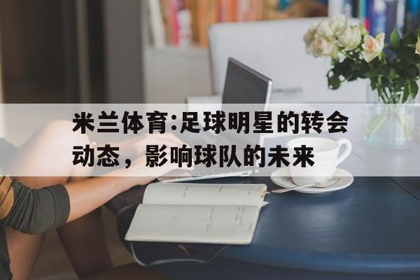 米兰体育:足球明星的转会动态，影响球队的未来